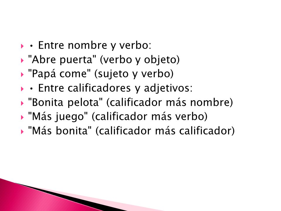• Entre nombre y verbo: Abre puerta (verbo y objeto) Papá come (sujeto y verbo) • Entre calificadores y adjetivos:
