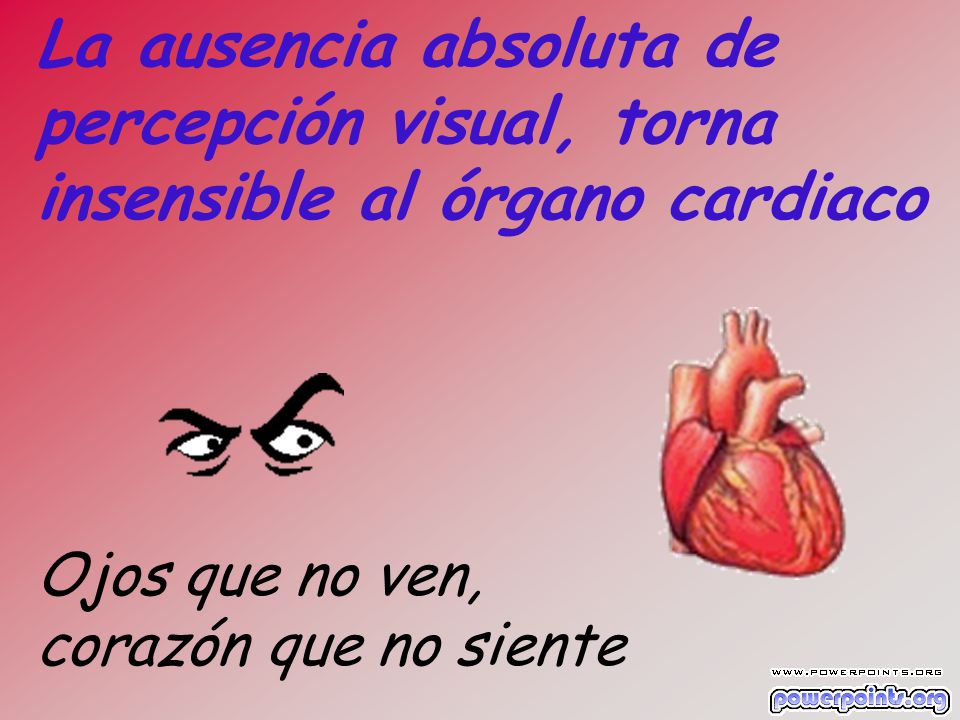 La ausencia absoluta de percepción visual, torna insensible al órgano cardiaco