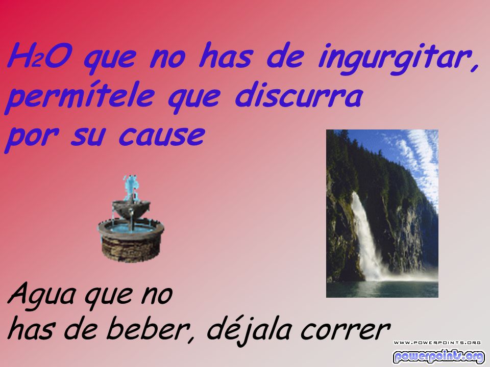 H2O que no has de ingurgitar, permítele que discurra por su cause