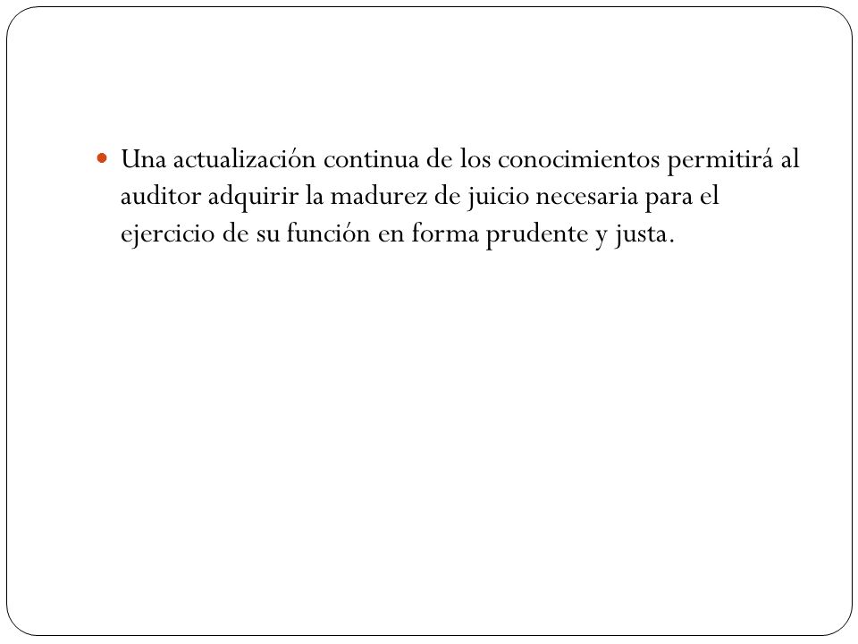 Una actualización continua de los conocimientos permitirá al auditor adquirir la madurez de juicio necesaria para el ejercicio de su función en forma prudente y justa.