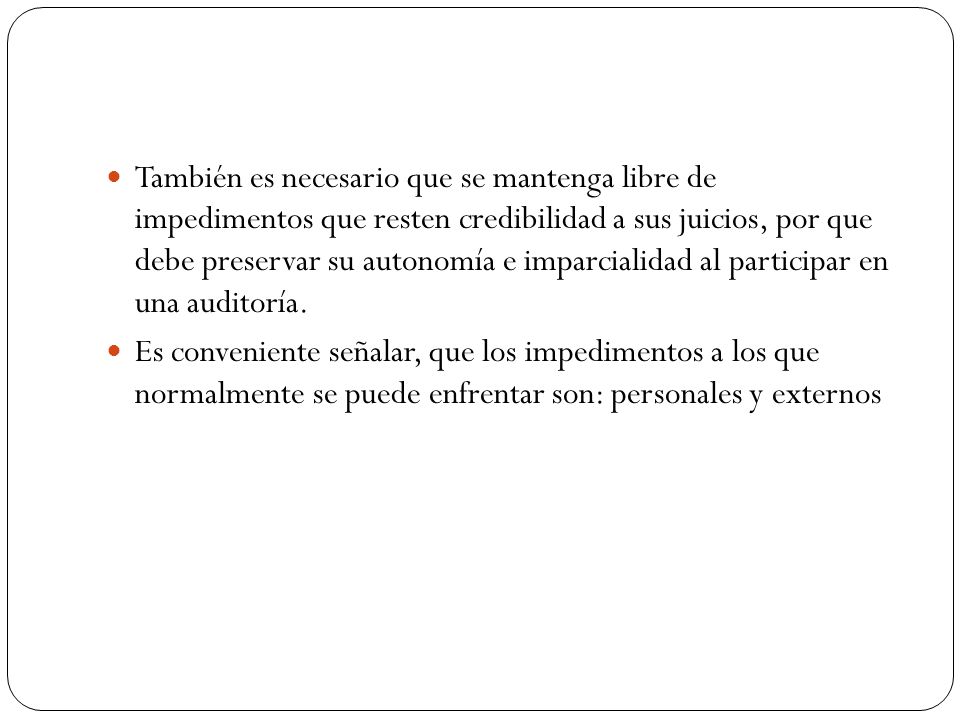 También es necesario que se mantenga libre de impedimentos que resten credibilidad a sus juicios, por que debe preservar su autonomía e imparcialidad al participar en una auditoría.