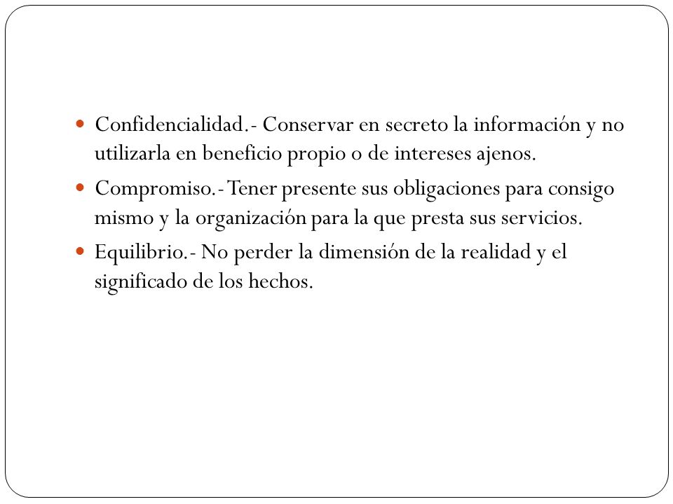 Confidencialidad.- Conservar en secreto la información y no utilizarla en beneficio propio o de intereses ajenos.