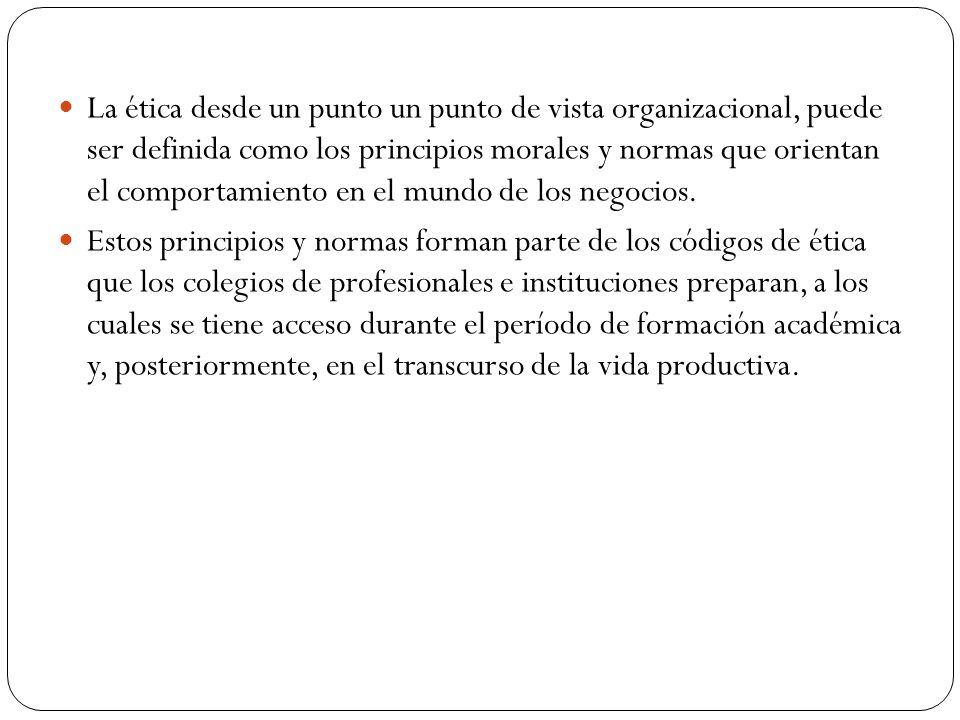 La ética desde un punto un punto de vista organizacional, puede ser definida como los principios morales y normas que orientan el comportamiento en el mundo de los negocios.