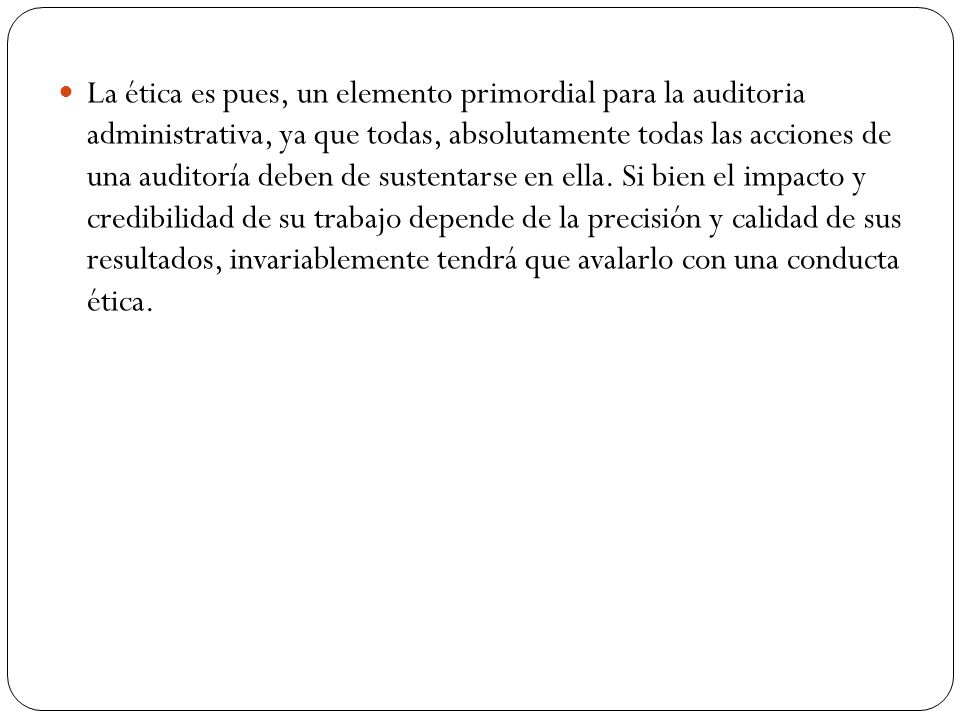 La ética es pues, un elemento primordial para la auditoria administrativa, ya que todas, absolutamente todas las acciones de una auditoría deben de sustentarse en ella.