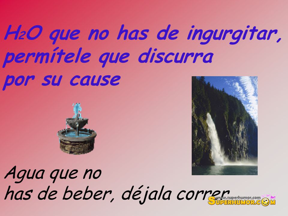 H2O que no has de ingurgitar, permítele que discurra por su cause