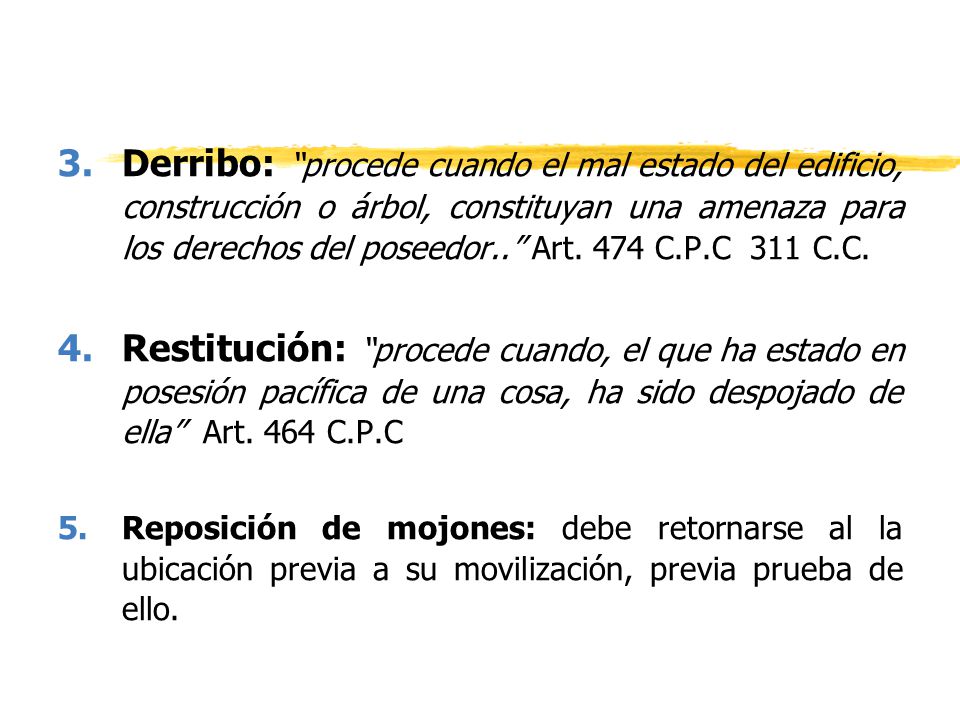 Derribo: procede cuando el mal estado del edificio, construcción o árbol, constituyan una amenaza para los derechos del poseedor.. Art. 474 C.P.C 311 C.C.