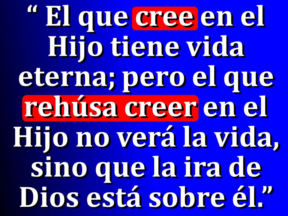 El que cree en el Hijo tiene vida eterna; pero el que rehúsa creer en el Hijo no verá la vida, sino que la ira de Dios está sobre él.