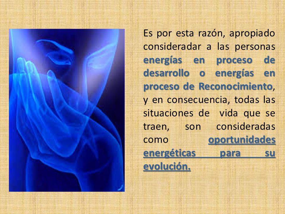 Es por esta razón, apropiado consideradar a las personas energías en proceso de desarrollo o energías en proceso de Reconocimiento, y en consecuencia, todas las situaciones de vida que se traen, son consideradas como oportunidades energéticas para su evolución.