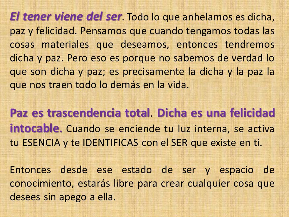El tener viene del ser. Todo lo que anhelamos es dicha, paz y felicidad. Pensamos que cuando tengamos todas las cosas materiales que deseamos, entonces tendremos dicha y paz. Pero eso es porque no sabemos de verdad lo que son dicha y paz; es precisamente la dicha y la paz la que nos traen todo lo demás en la vida.