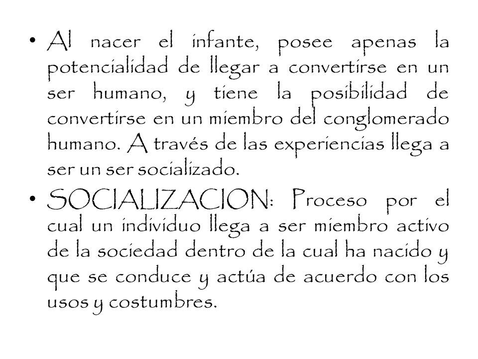 Al nacer el infante, posee apenas la potencialidad de llegar a convertirse en un ser humano, y tiene la posibilidad de convertirse en un miembro del conglomerado humano. A través de las experiencias llega a ser un ser socializado.