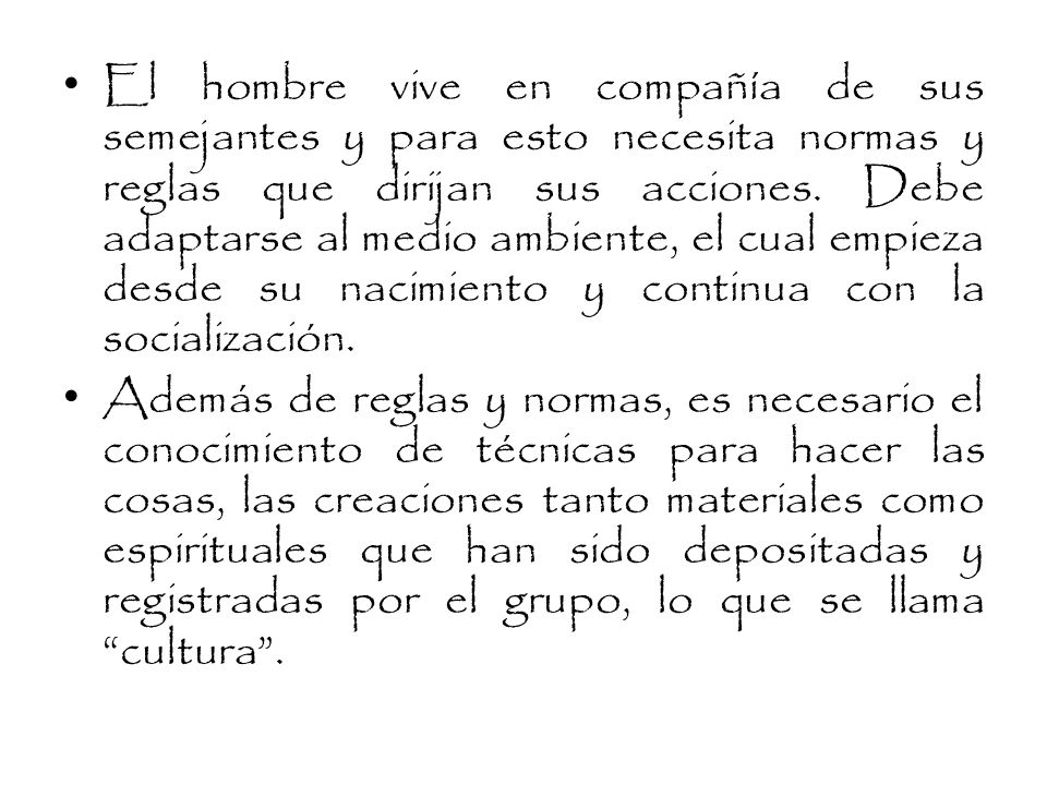 El hombre vive en compañía de sus semejantes y para esto necesita normas y reglas que dirijan sus acciones. Debe adaptarse al medio ambiente, el cual empieza desde su nacimiento y continua con la socialización.