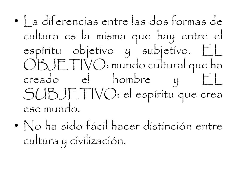 La diferencias entre las dos formas de cultura es la misma que hay entre el espíritu objetivo y subjetivo. EL OBJETIVO: mundo cultural que ha creado el hombre y EL SUBJETIVO: el espíritu que crea ese mundo.