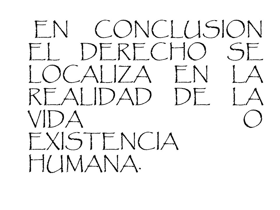 EN CONCLUSION EL DERECHO SE LOCALIZA EN LA REALIDAD DE LA VIDA O EXISTENCIA HUMANA.