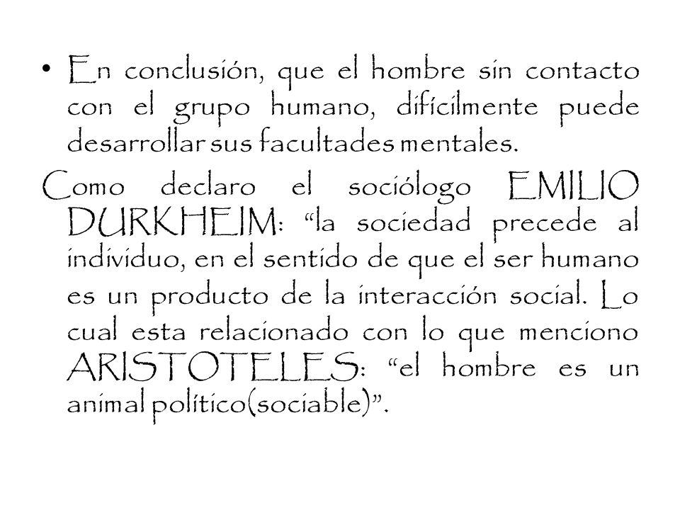 En conclusión, que el hombre sin contacto con el grupo humano, difícilmente puede desarrollar sus facultades mentales.
