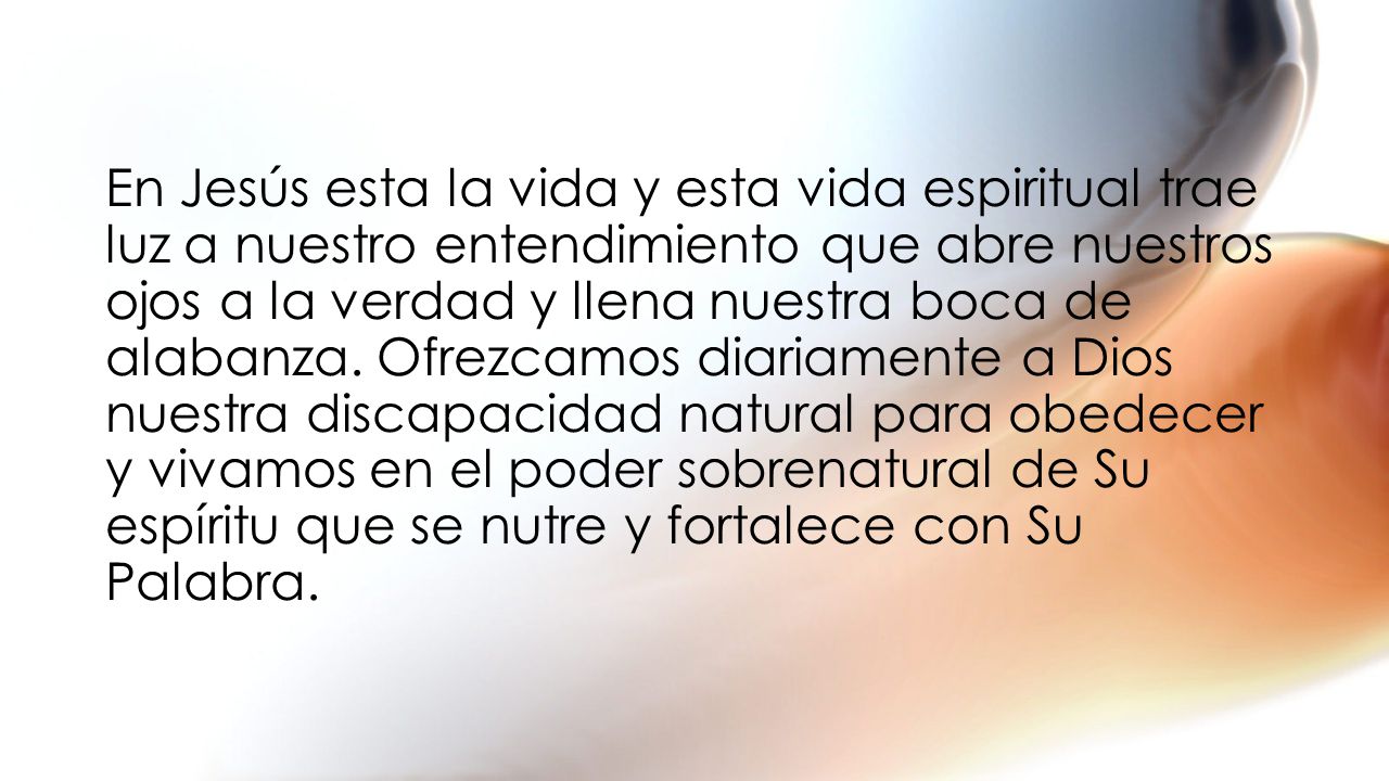 En Jesús esta la vida y esta vida espiritual trae luz a nuestro entendimiento que abre nuestros ojos a la verdad y llena nuestra boca de alabanza.