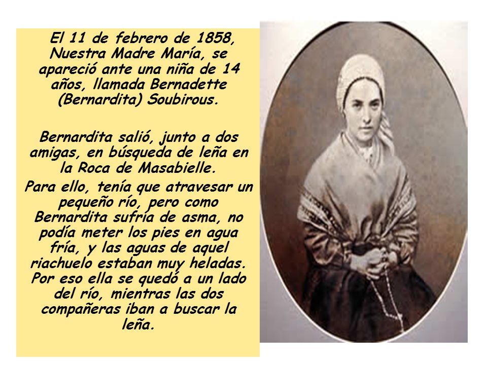 El 11 de febrero de 1858, Nuestra Madre María, se apareció ante una niña de 14 años, llamada Bernadette (Bernardita) Soubirous.
