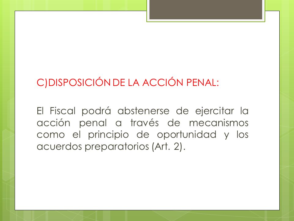 C)DISPOSICIÓN DE LA ACCIÓN PENAL: El Fiscal podrá abstenerse de ejercitar la acción penal a través de mecanismos como el principio de oportunidad y los acuerdos preparatorios (Art.