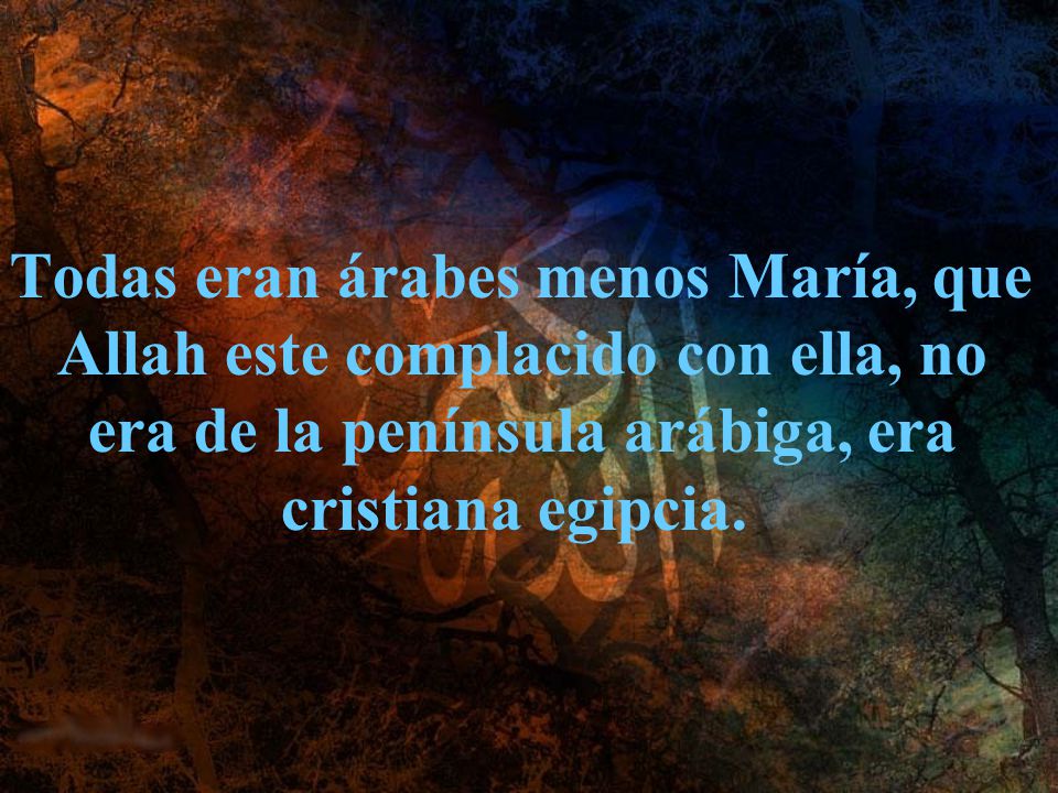 Todas eran árabes menos María, que Allah este complacido con ella, no era de la península arábiga, era cristiana egipcia.