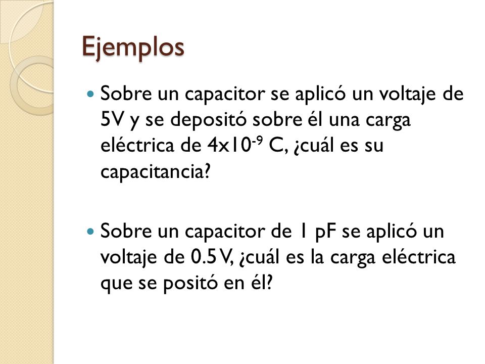 Ejemplos Sobre un capacitor se aplicó un voltaje de 5V y se depositó sobre él una carga eléctrica de 4x10-9 C, ¿cuál es su capacitancia