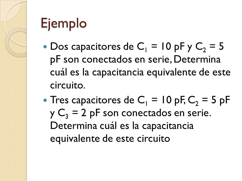 Ejemplo Dos capacitores de C1 = 10 pF y C2 = 5 pF son conectados en serie, Determina cuál es la capacitancia equivalente de este circuito.