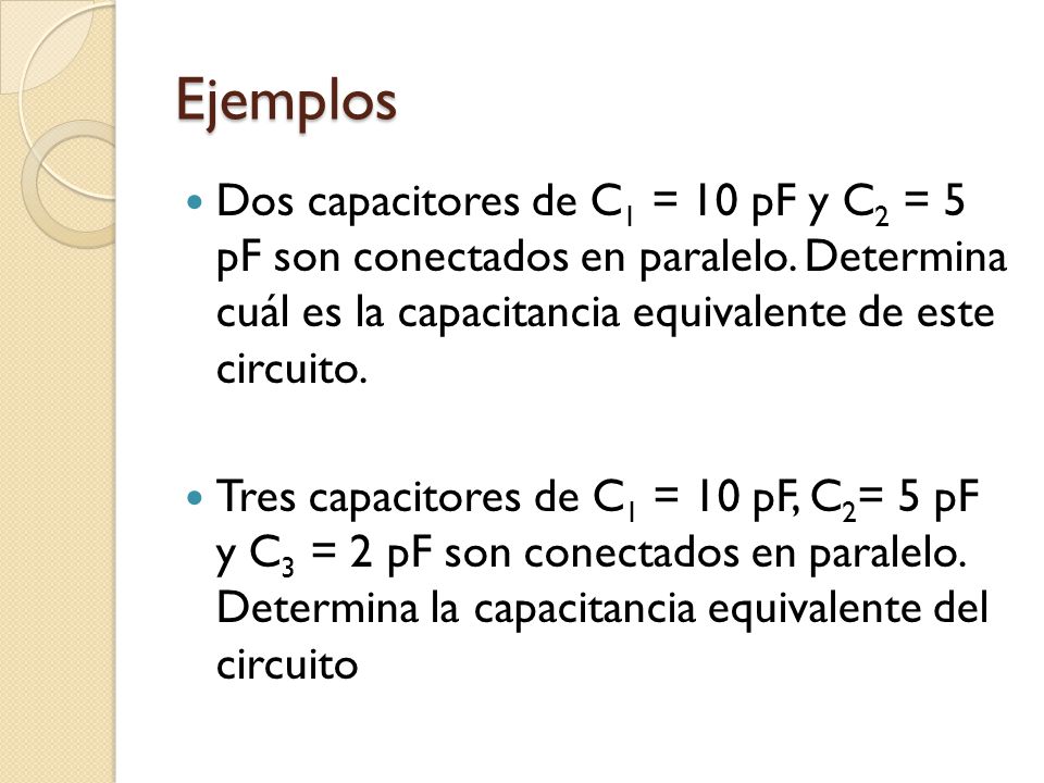 Ejemplos Dos capacitores de C1 = 10 pF y C2 = 5 pF son conectados en paralelo. Determina cuál es la capacitancia equivalente de este circuito.