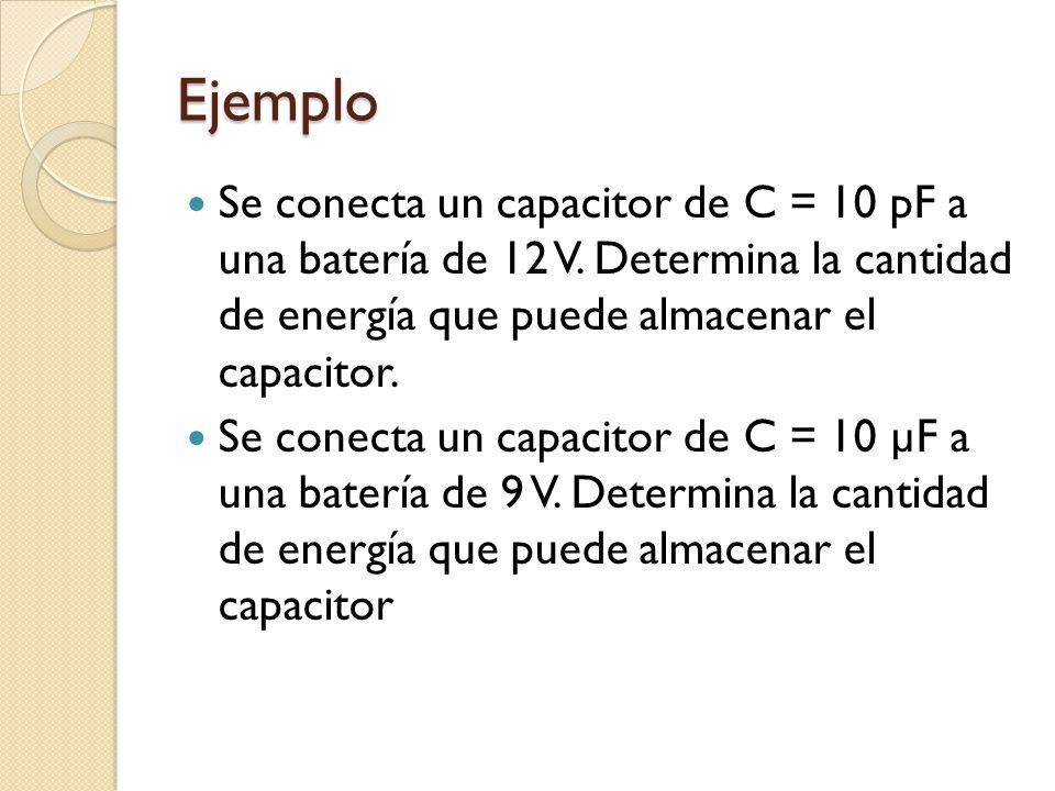 Ejemplo Se conecta un capacitor de C = 10 pF a una batería de 12 V. Determina la cantidad de energía que puede almacenar el capacitor.