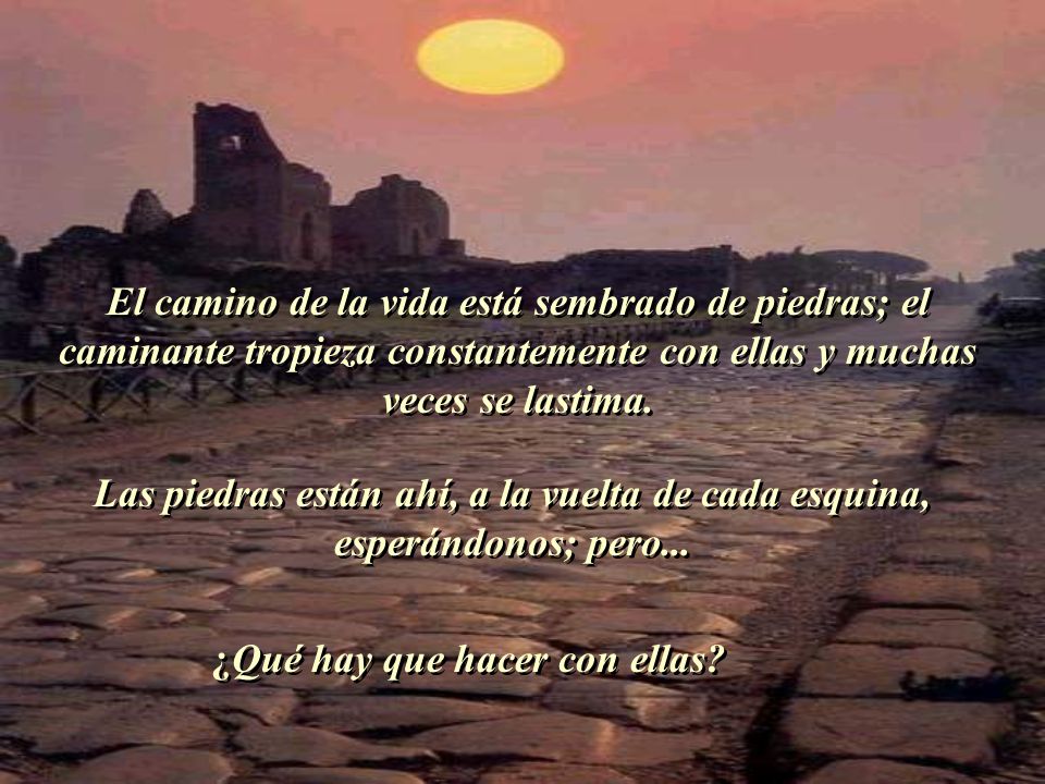 El camino de la vida está sembrado de piedras; el caminante tropieza constantemente con ellas y muchas veces se lastima.