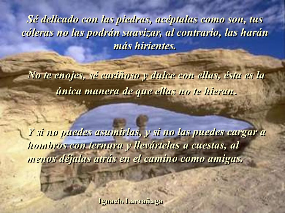 Sé delicado con las piedras, acéptalas como son, tus cóleras no las podrán suavizar, al contrario, las harán más hirientes.