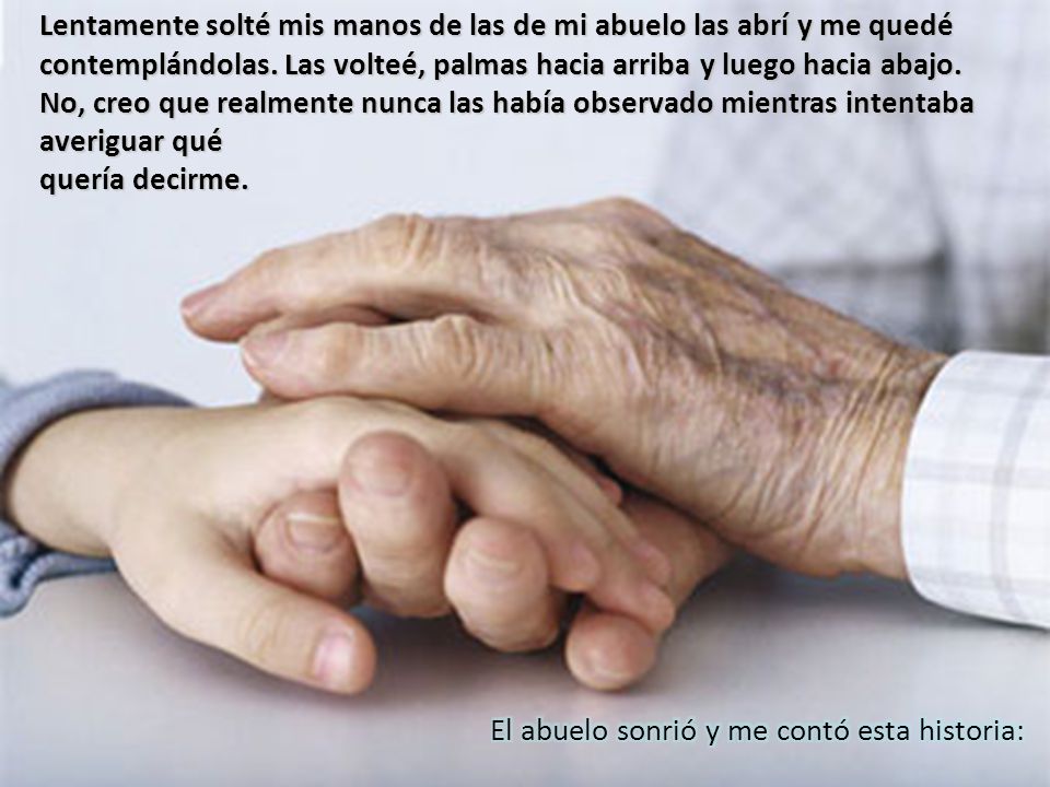 Lentamente solté mis manos de las de mi abuelo las abrí y me quedé contemplándolas. Las volteé, palmas hacia arriba y luego hacia abajo.