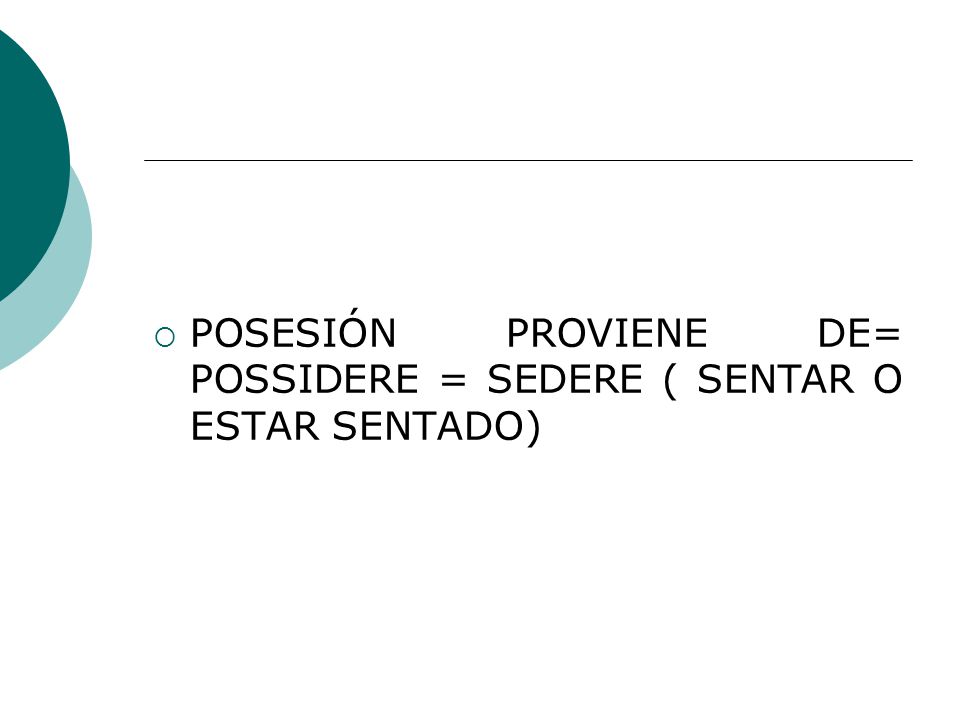 POSESIÓN PROVIENE DE= POSSIDERE = SEDERE ( SENTAR O ESTAR SENTADO)