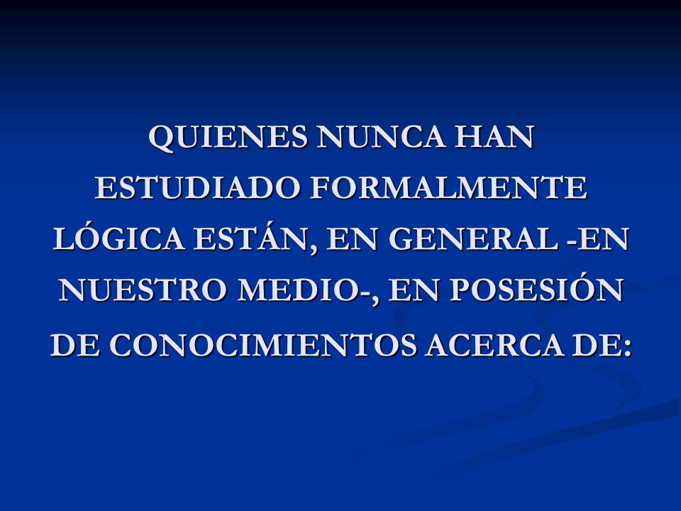 QUIENES NUNCA HAN ESTUDIADO FORMALMENTE LÓGICA ESTÁN, EN GENERAL -EN NUESTRO MEDIO-, EN POSESIÓN DE CONOCIMIENTOS ACERCA DE: