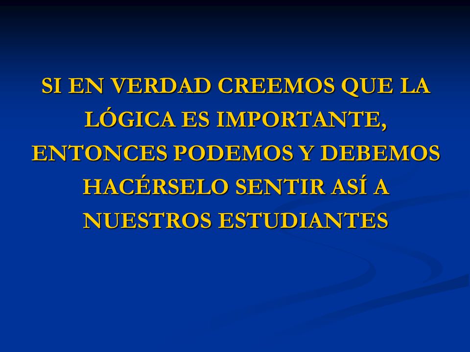 SI EN VERDAD CREEMOS QUE LA LÓGICA ES IMPORTANTE, ENTONCES PODEMOS Y DEBEMOS HACÉRSELO SENTIR ASÍ A NUESTROS ESTUDIANTES