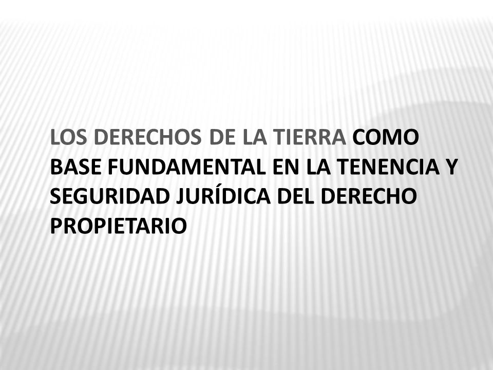 LOS DERECHOS DE LA TIERRA COMO BASE FUNDAMENTAL EN LA TENENCIA Y SEGURIDAD JURÍDICA DEL DERECHO PROPIETARIO