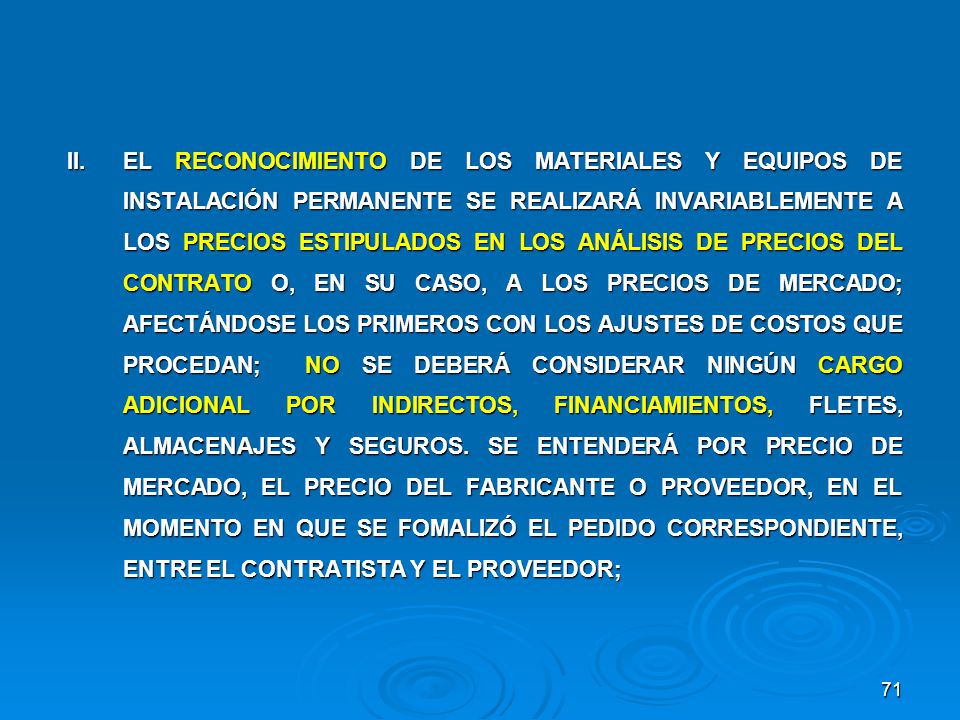 II. EL RECONOCIMIENTO DE LOS MATERIALES Y EQUIPOS DE INSTALACIÓN PERMANENTE SE REALIZARÁ INVARIABLEMENTE A LOS PRECIOS ESTIPULADOS EN LOS ANÁLISIS DE PRECIOS DEL CONTRATO O, EN SU CASO, A LOS PRECIOS DE MERCADO; AFECTÁNDOSE LOS PRIMEROS CON LOS AJUSTES DE COSTOS QUE PROCEDAN; NO SE DEBERÁ CONSIDERAR NINGÚN CARGO ADICIONAL POR INDIRECTOS, FINANCIAMIENTOS, FLETES, ALMACENAJES Y SEGUROS.