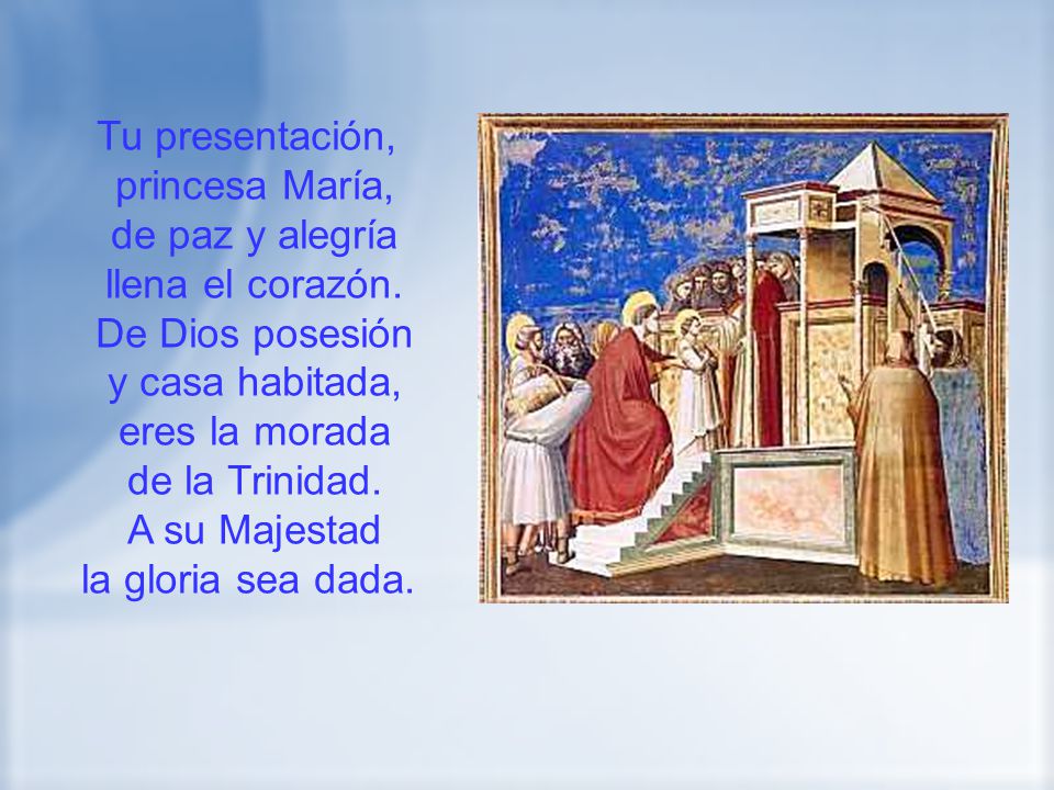 Tu presentación, princesa María, de paz y alegría. llena el corazón. De Dios posesión. y casa habitada,