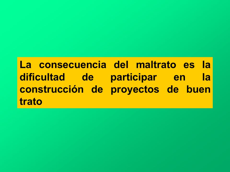 La consecuencia del maltrato es la dificultad de participar en la construcción de proyectos de buen trato