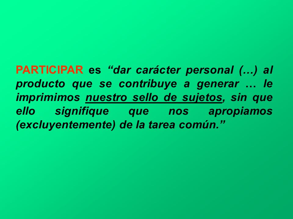 PARTICIPAR es dar carácter personal (…) al producto que se contribuye a generar … le imprimimos nuestro sello de sujetos, sin que ello signifique que nos apropiamos (excluyentemente) de la tarea común.