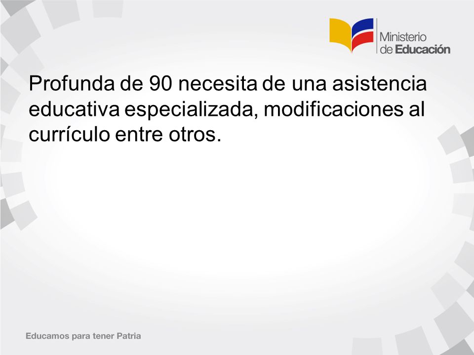Profunda de 90 necesita de una asistencia educativa especializada, modificaciones al currículo entre otros.