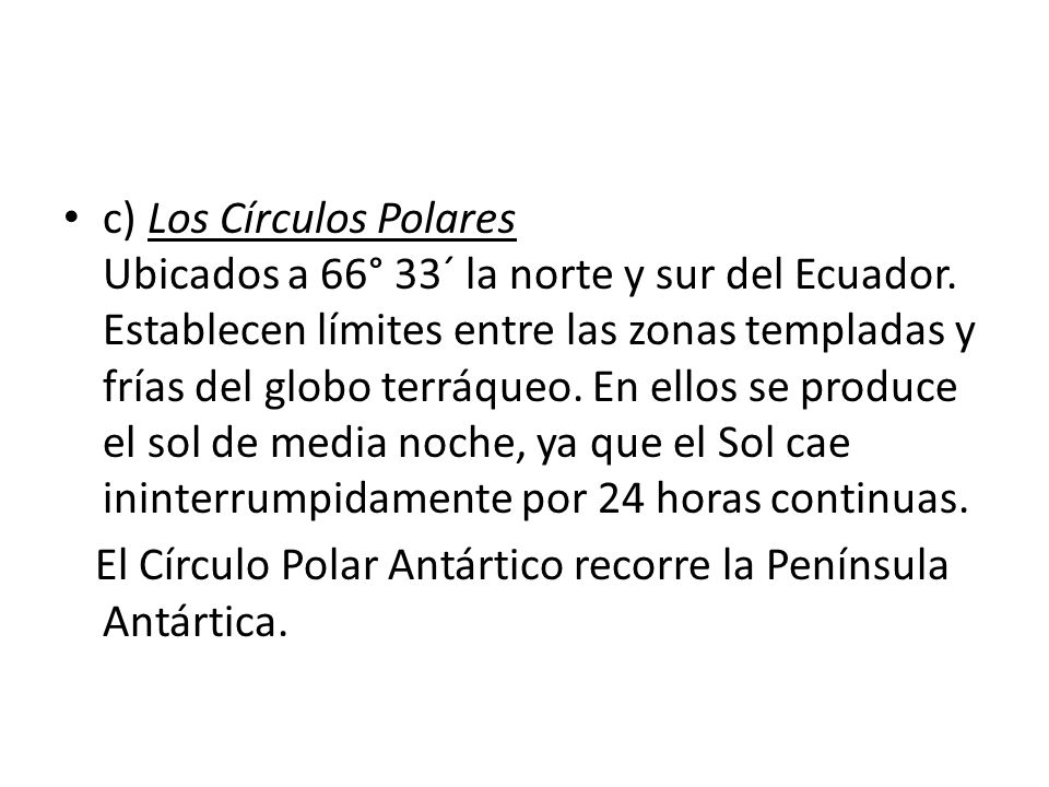 c) Los Círculos Polares Ubicados a 66° 33´ la norte y sur del Ecuador