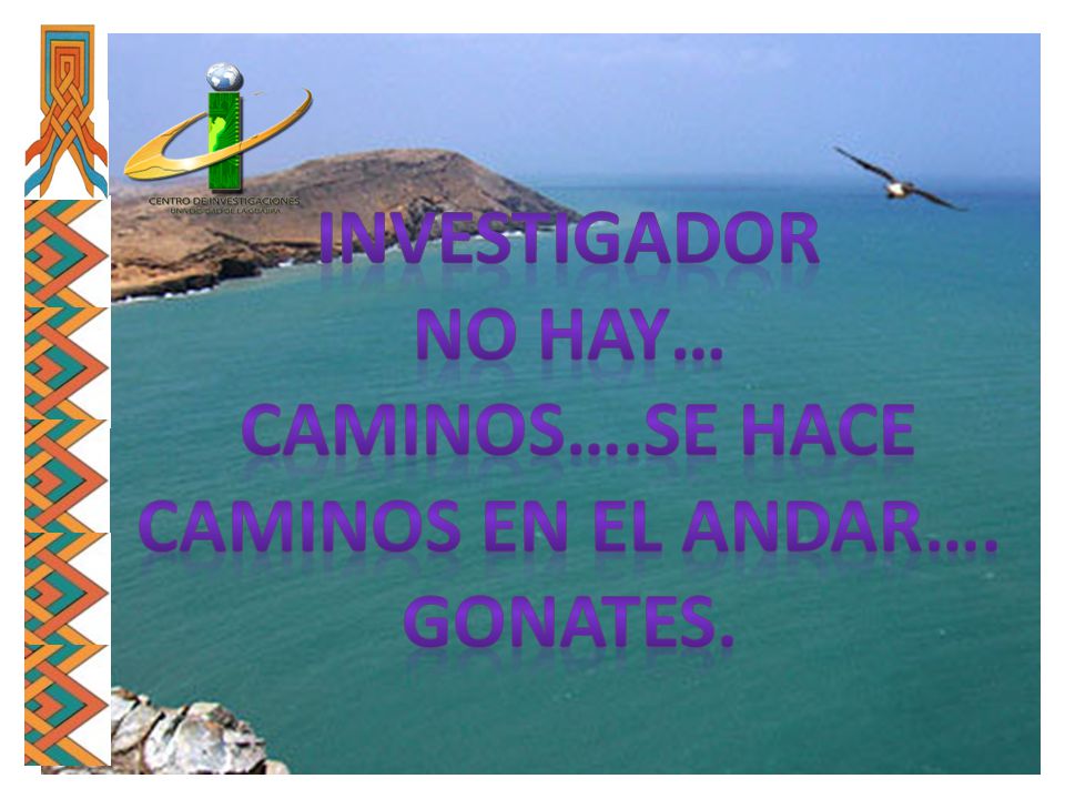 INVESTIGADOR NO HAY… CAMINOS….SE HACE CAMINOS EN EL ANDAR…. GONATES.