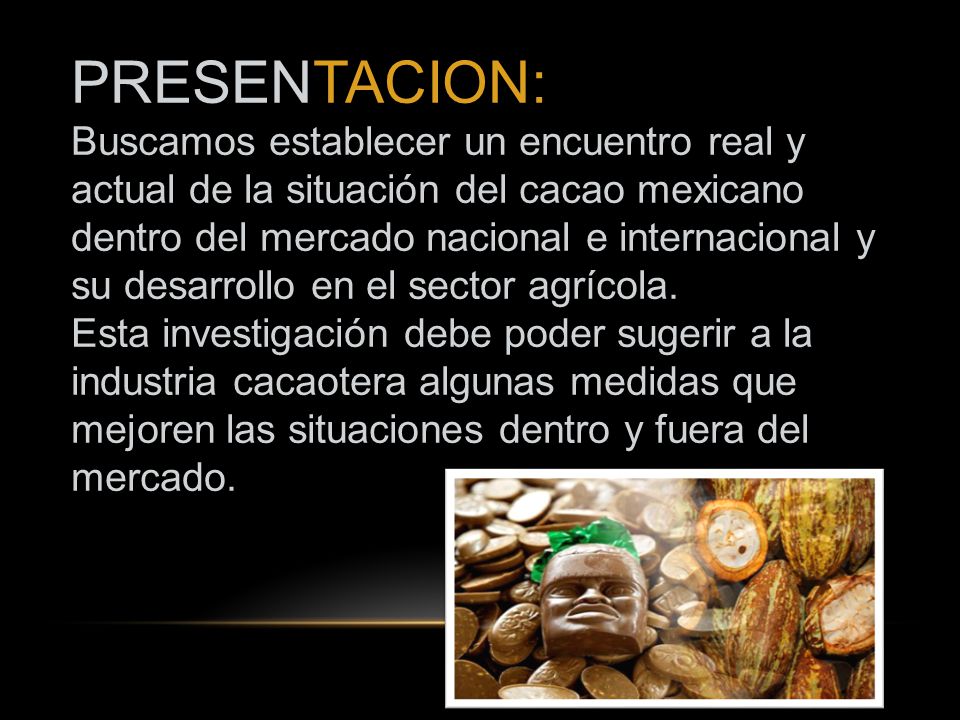PRESENTACION: Buscamos establecer un encuentro real y actual de la situación del cacao mexicano dentro del mercado nacional e internacional y su desarrollo en el sector agrícola.