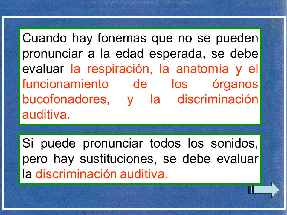 Cuando hay fonemas que no se pueden pronunciar a la edad esperada, se debe evaluar la respiración, la anatomía y el funcionamiento de los órganos bucofonadores, y la discriminación auditiva.