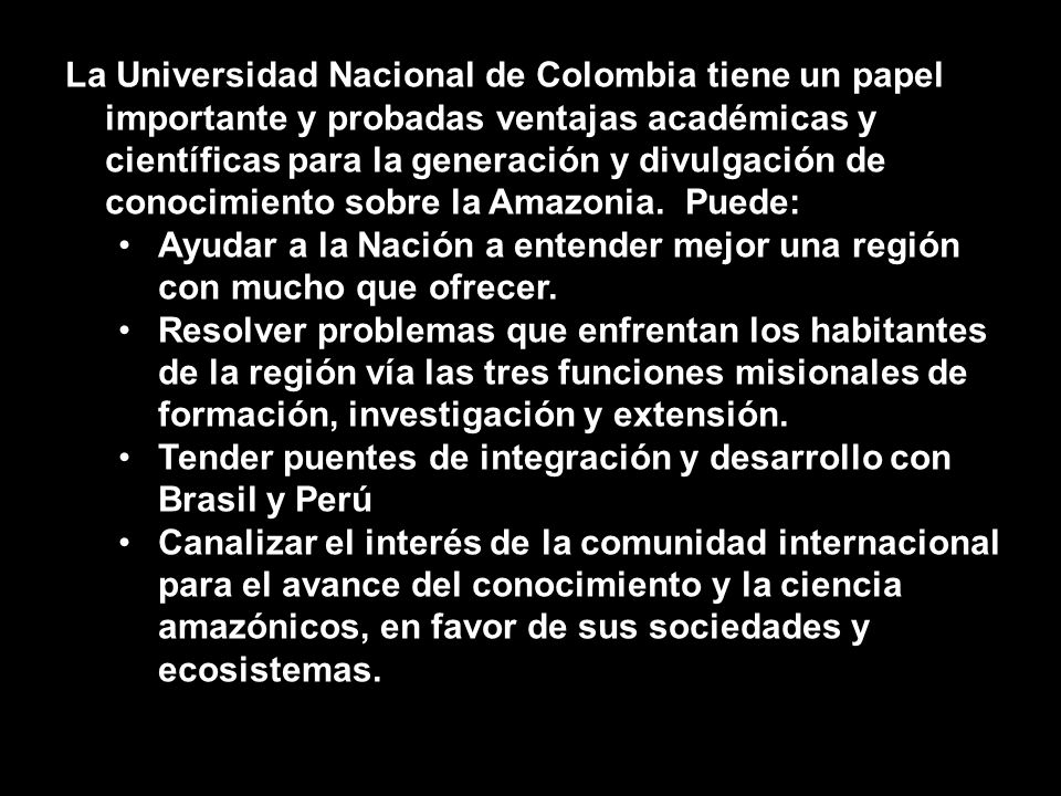 La Universidad Nacional de Colombia tiene un papel importante y probadas ventajas académicas y científicas para la generación y divulgación de conocimiento sobre la Amazonia. Puede: