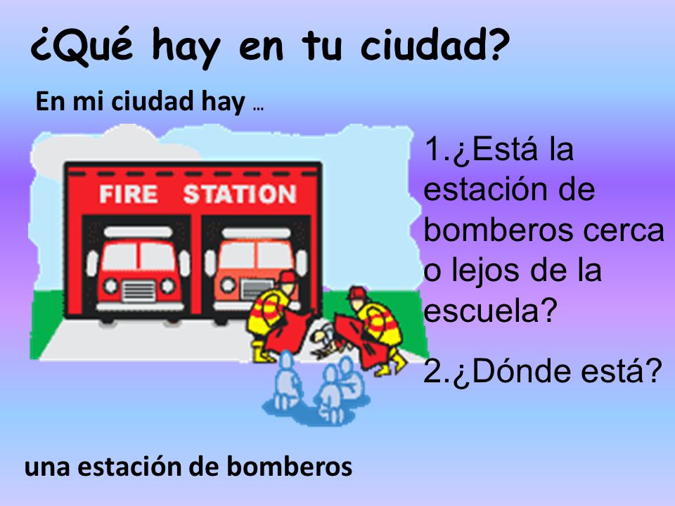 ¿Qué hay en tu ciudad En mi ciudad hay … 1.¿Está la estación de bomberos cerca o lejos de la escuela
