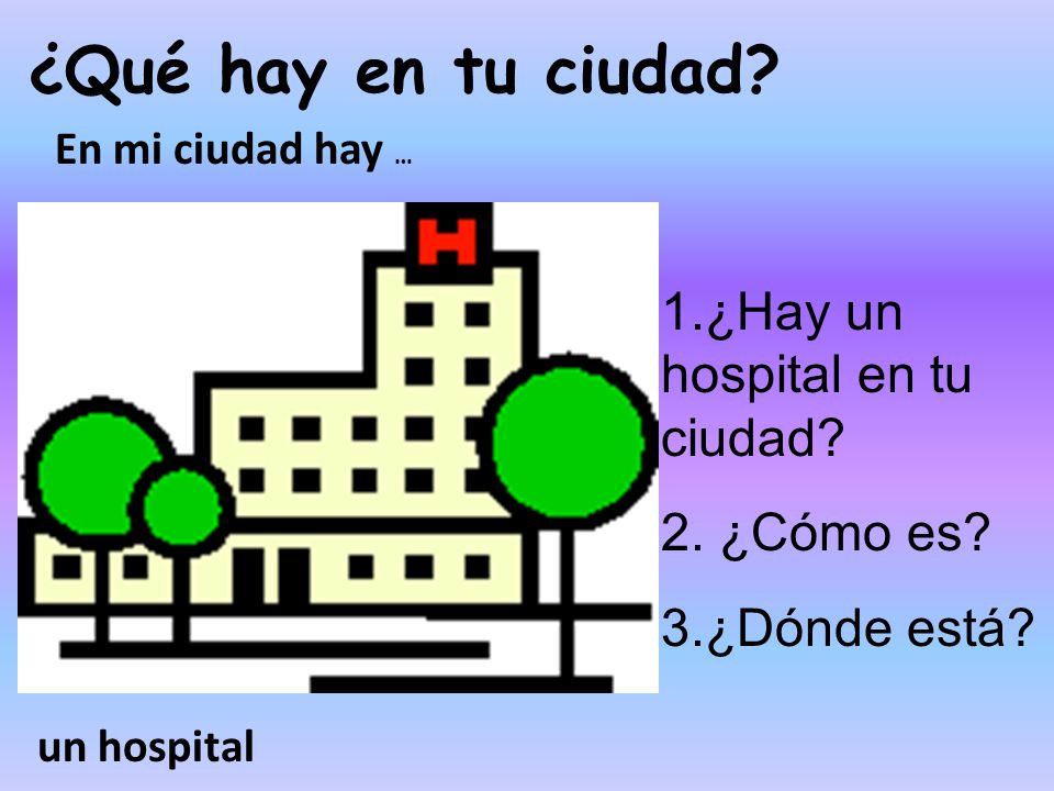 ¿Qué hay en tu ciudad 1.¿Hay un hospital en tu ciudad 2. ¿Cómo es