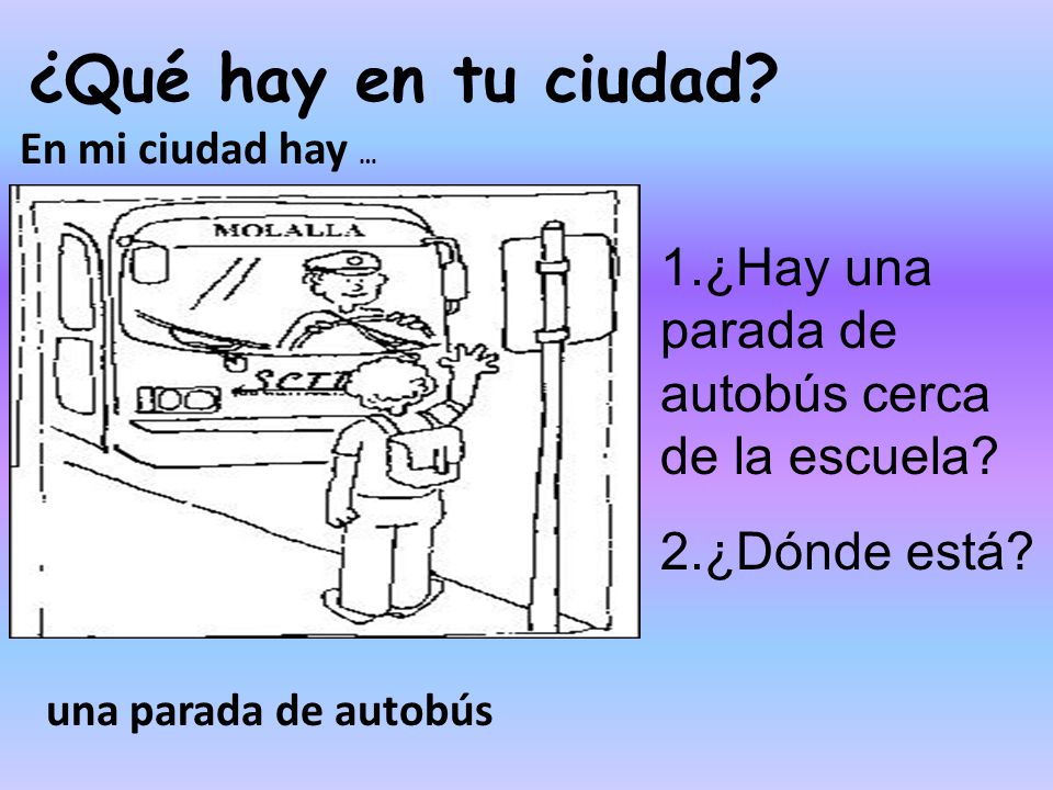 ¿Qué hay en tu ciudad En mi ciudad hay … 1.¿Hay una parada de autobús cerca de la escuela 2.¿Dónde está