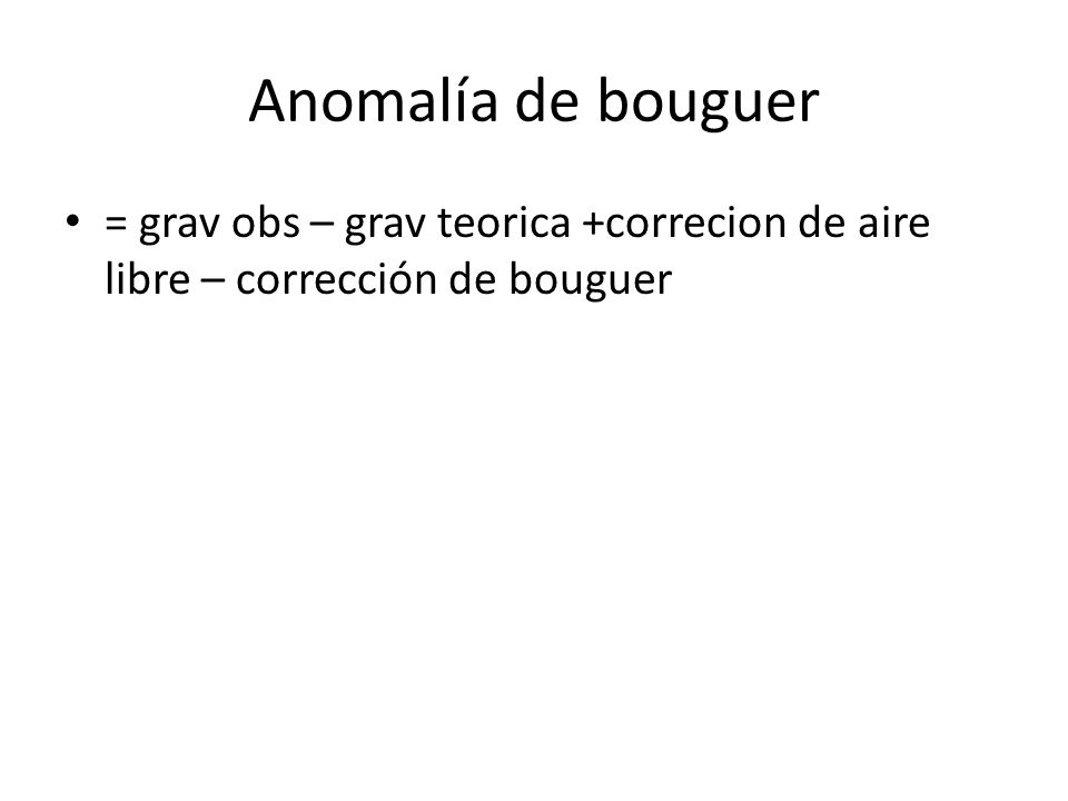 Anomalía de bouguer = grav obs – grav teorica +correcion de aire libre – corrección de bouguer