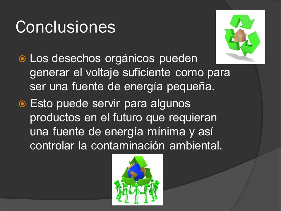 Conclusiones Los desechos orgánicos pueden generar el voltaje suficiente como para ser una fuente de energía pequeña.