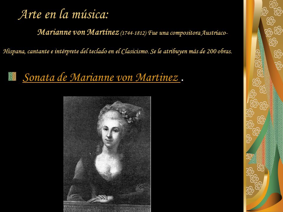 Arte en la música: Marianne von Martínez ( ) Fue una compositora Austriaco-Hispana, cantante e intérprete del teclado en el Clasicismo. Se le atribuyen más de 200 obras.