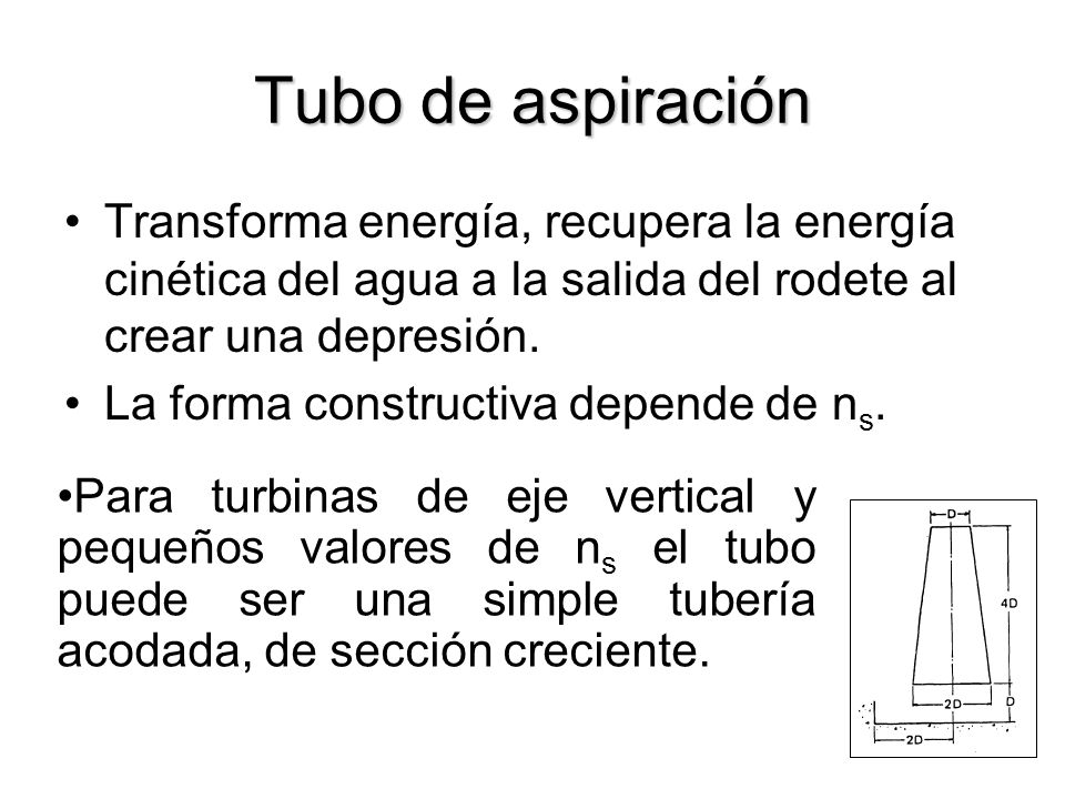 Tubo de aspiración Transforma energía, recupera la energía cinética del agua a la salida del rodete al crear una depresión.